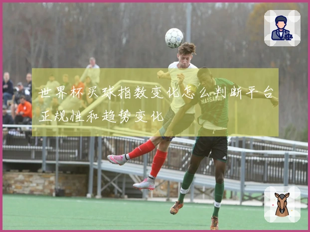 世界杯买球指数变化怎么判断平台正规性和趋势变化