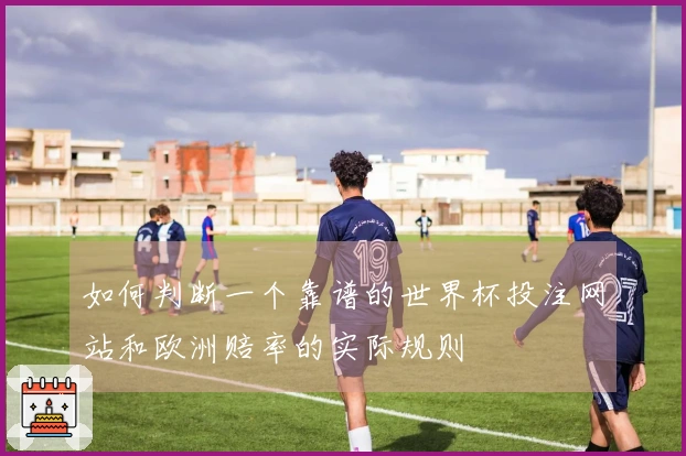 如何判断一个靠谱的世界杯投注网站和欧洲赔率的实际规则