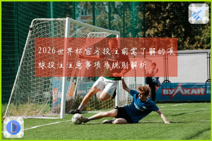 2026世界杯官方投注前需了解的滚球投注注意事项与规则解析