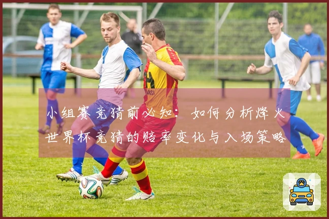 小组赛竞猜前必知：如何分析烽火世界杯竞猜的赔率变化与入场策略