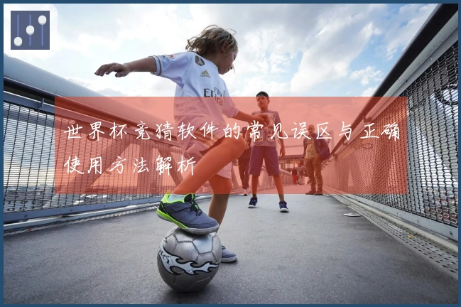 世界杯竞猜软件的常见误区与正确使用方法解析