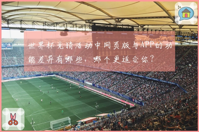 世界杯竞猜活动中网页版与APP的功能差异有哪些，哪个更适合你？