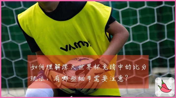 如何理解烽火世界杯竞猜中的比分玩法，有哪些细节需要注意？
