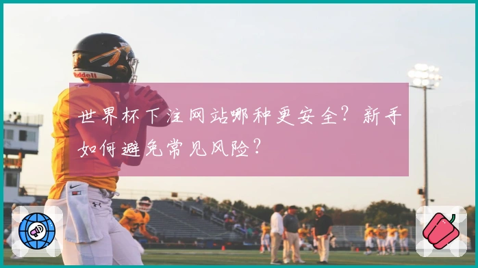 世界杯下注网站哪种更安全？新手如何避免常见风险？
