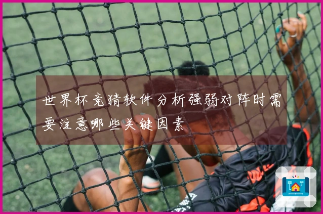 世界杯竞猜软件分析强弱对阵时需要注意哪些关键因素