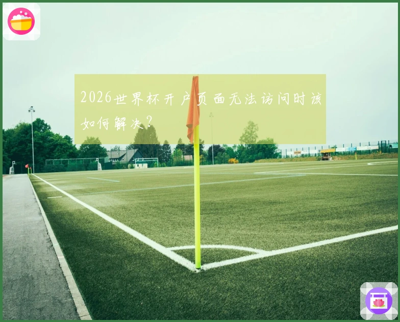 2026世界杯开户页面无法访问时该如何解决？