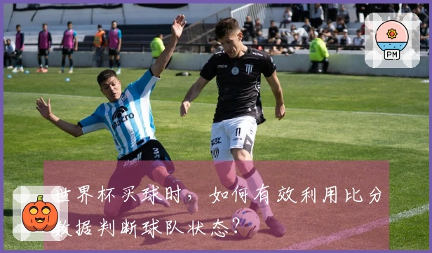 世界杯买球时，如何有效利用比分数据判断球队状态？