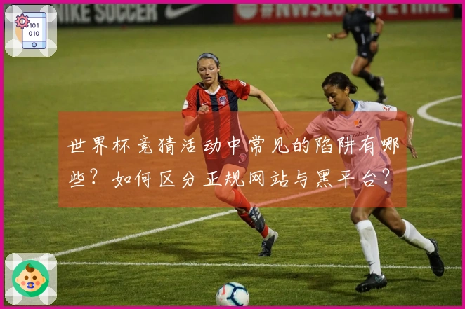 世界杯竞猜活动中常见的陷阱有哪些？如何区分正规网站与黑平台？