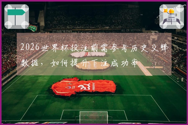 2026世界杯投注前需参考历史交锋数据，如何提升下注成功率