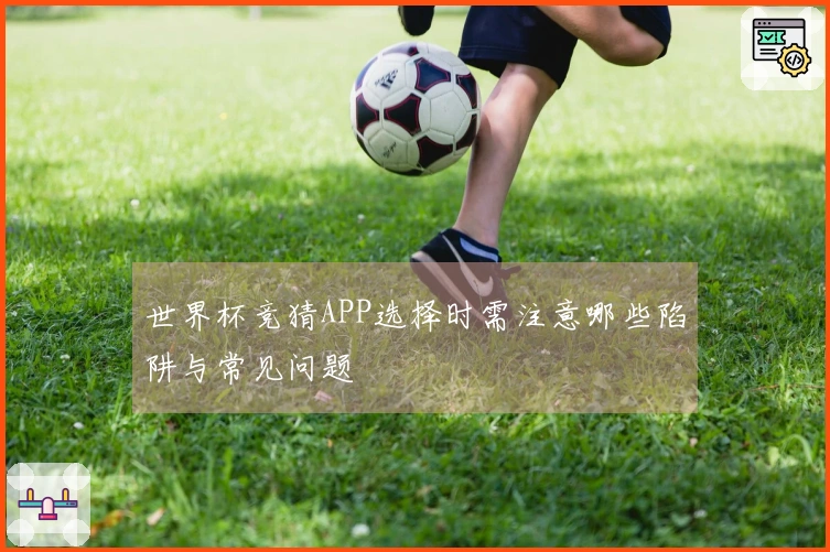 世界杯竞猜APP选择时需注意哪些陷阱与常见问题