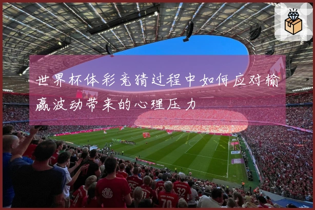 世界杯体彩竞猜过程中如何应对输赢波动带来的心理压力