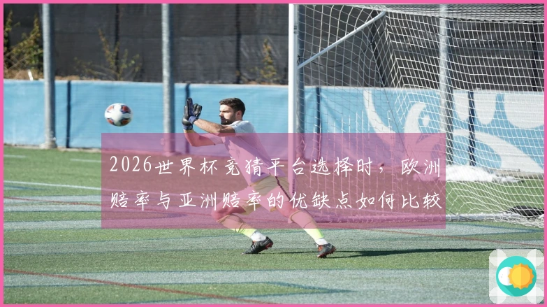 2026世界杯竞猜平台选择时，欧洲赔率与亚洲赔率的优缺点如何比较？
