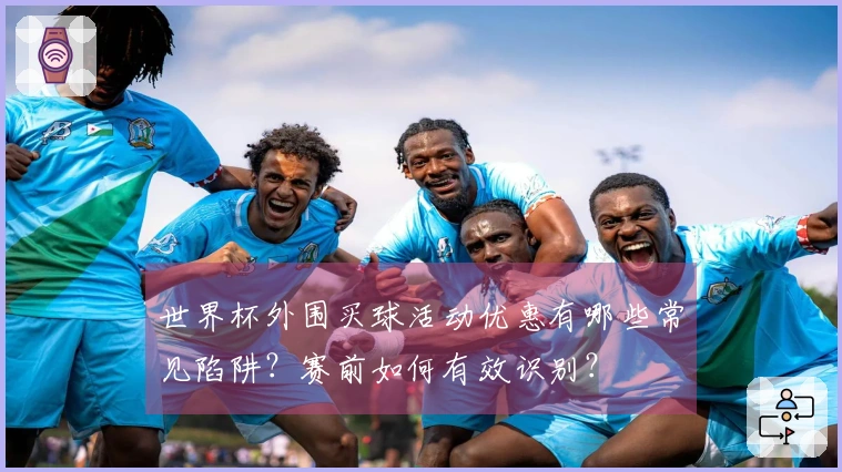 世界杯外围买球活动优惠有哪些常见陷阱？赛前如何有效识别？