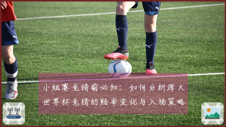 小组赛竞猜前必知：如何分析烽火世界杯竞猜的赔率变化与入场策略
