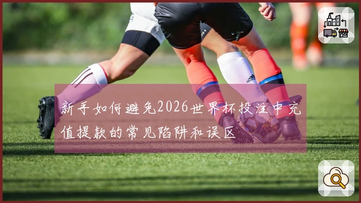 新手如何避免2026世界杯投注中充值提款的常见陷阱和误区