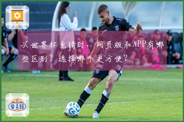 买世界杯竞猜时，网页版和APP有哪些区别？选择哪个更方便？