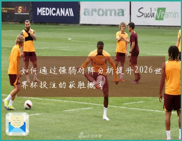 如何通过强弱对阵分析提升2026世界杯投注的获胜概率
