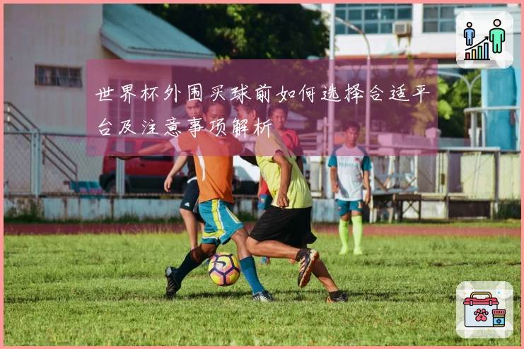 世界杯外围买球前如何选择合适平台及注意事项解析
