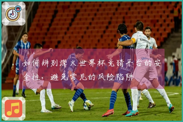 如何辨别烽火世界杯竞猜平台的安全性，避免常见的风险陷阱