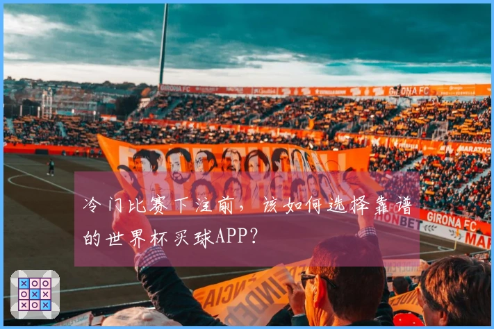 冷门比赛下注前，该如何选择靠谱的世界杯买球APP？