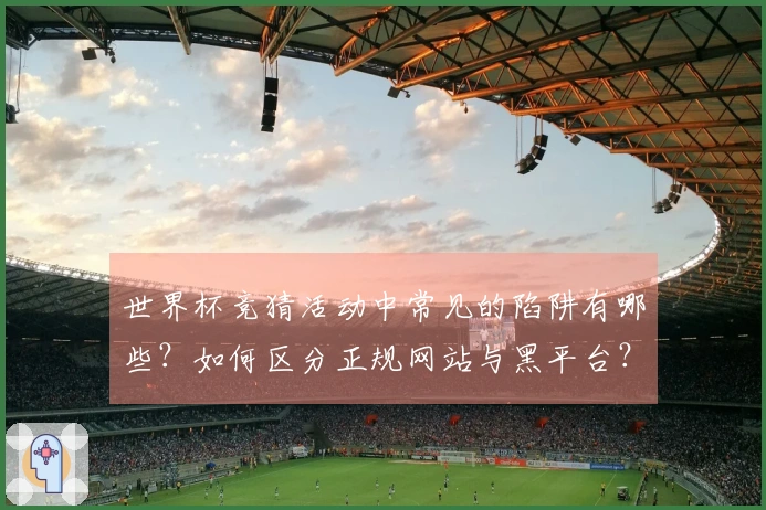 世界杯竞猜活动中常见的陷阱有哪些？如何区分正规网站与黑平台？