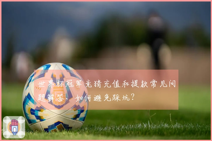 世界杯冠军竞猜充值和提款常见问题解答，如何避免踩坑？