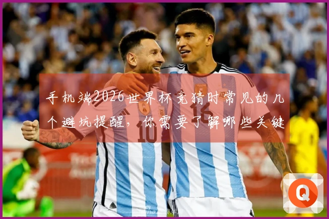 手机端2026世界杯竞猜时常见的几个避坑提醒，你需要了解哪些关键点？
