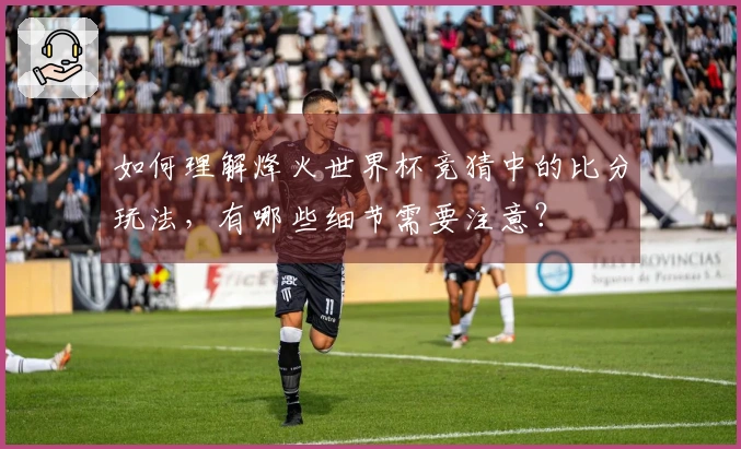 如何理解烽火世界杯竞猜中的比分玩法，有哪些细节需要注意？