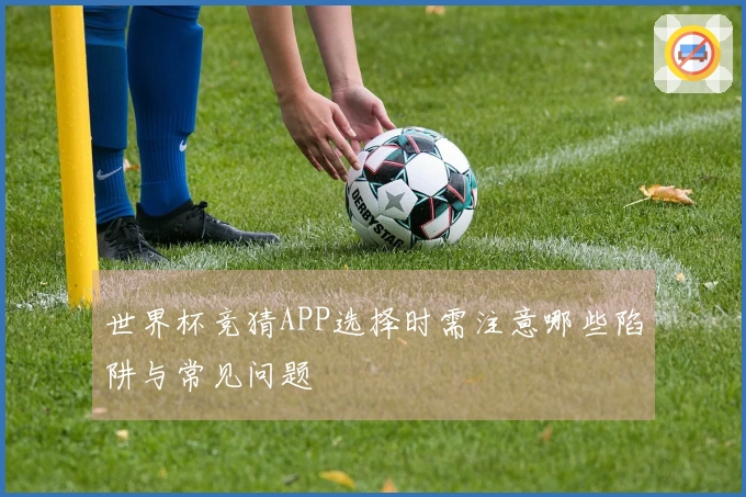 世界杯竞猜APP选择时需注意哪些陷阱与常见问题