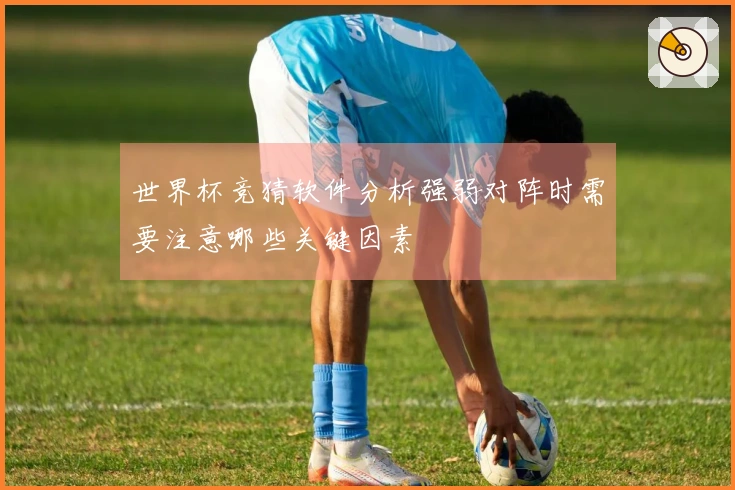世界杯竞猜软件分析强弱对阵时需要注意哪些关键因素