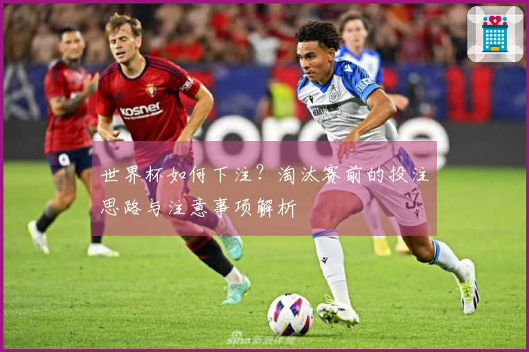 世界杯如何下注？淘汰赛前的投注思路与注意事项解析