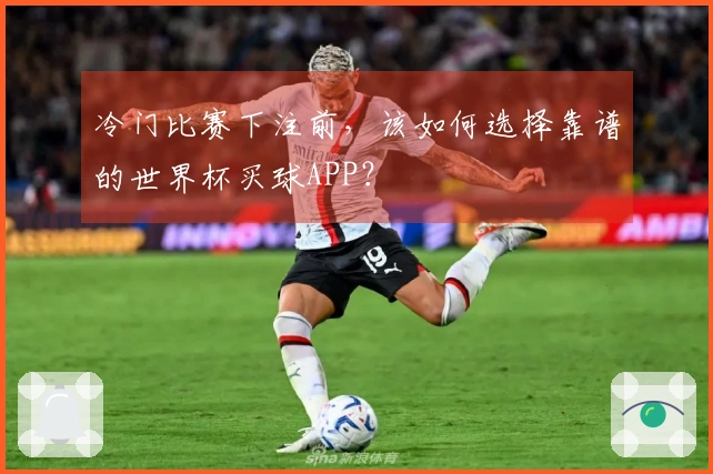 冷门比赛下注前，该如何选择靠谱的世界杯买球APP？