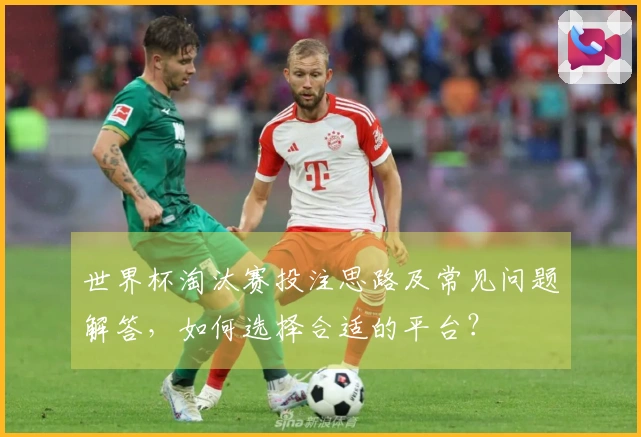 世界杯淘汰赛投注思路及常见问题解答，如何选择合适的平台？