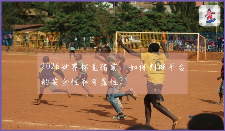 2026世界杯竞猜前，如何判断平台的安全性和可靠性？