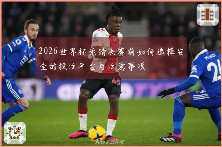 2026世界杯竞猜决赛前如何选择安全的投注平台与注意事项