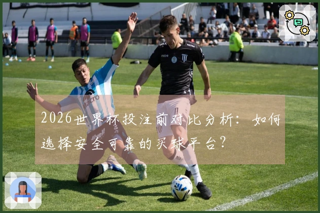 2026世界杯投注前对比分析：如何选择安全可靠的买球平台？