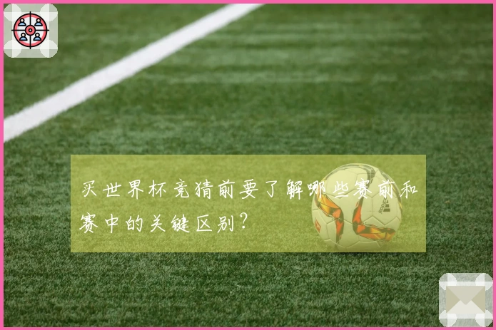 买世界杯竞猜前要了解哪些赛前和赛中的关键区别？