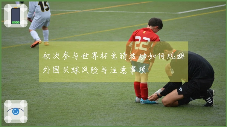 初次参与世界杯竞猜活动如何规避外围买球风险与注意事项
