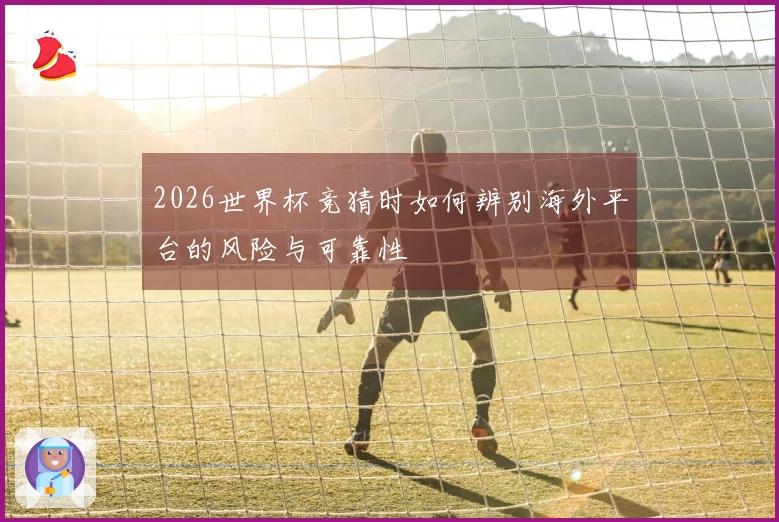 2026世界杯竞猜时如何辨别海外平台的风险与可靠性