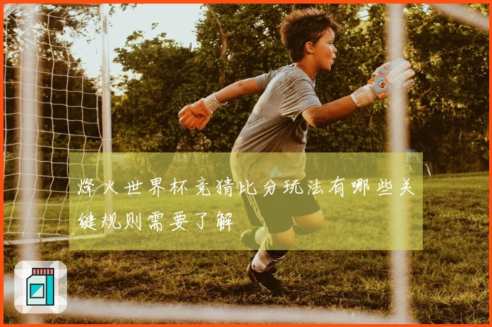 烽火世界杯竞猜比分玩法有哪些关键规则需要了解